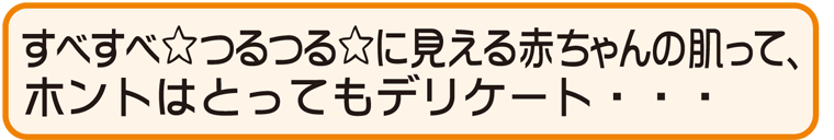 すべすべ つるつる に見える赤ちゃんの肌って、 赤ちゃんのお風呂&洗い方のコツホントはとってもデリケート・・・