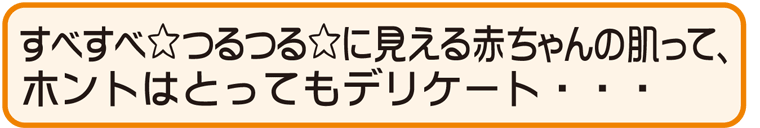 すべすべ つるつる に見える赤ちゃんの肌って、 赤ちゃんのお風呂＆洗い方のコツホントはとってもデリケート・・・